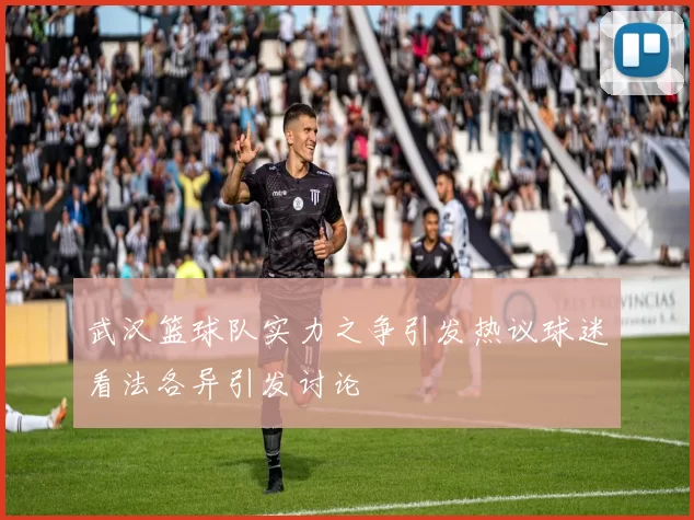 武汉篮球队实力之争引发热议球迷看法各异引发讨论