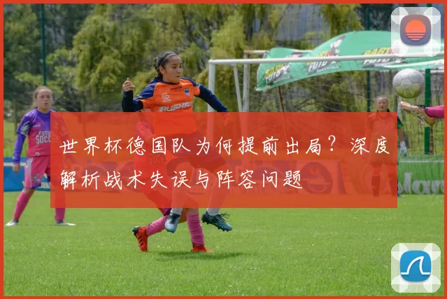 世界杯德国队为何提前出局？深度解析战术失误与阵容问题