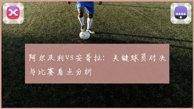 阿尔及利vs安哥拉:关键球员对决与比赛看点分析