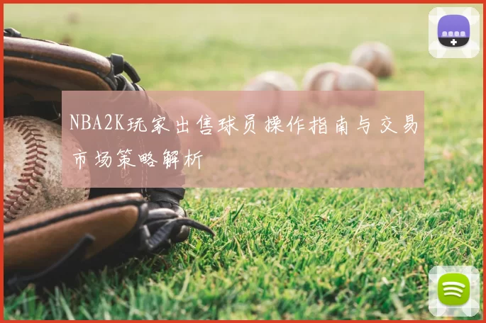 NBA2K玩家出售球员操作指南与交易市场策略解析