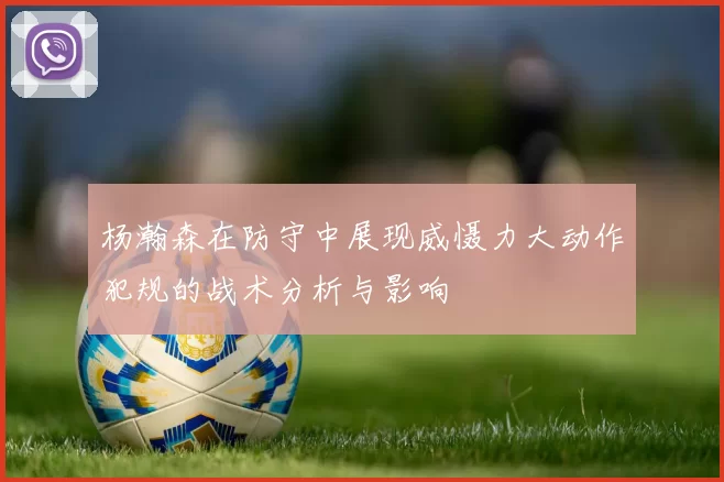 杨瀚森在防守中展现威慑力大动作犯规的战术分析与影响