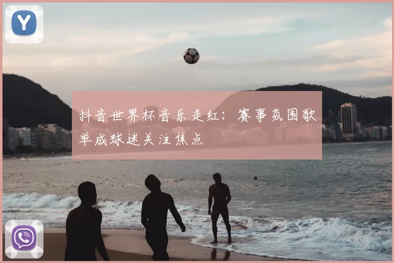 抖音世界杯音乐走红:赛事氛围歌单成球迷关注焦点
