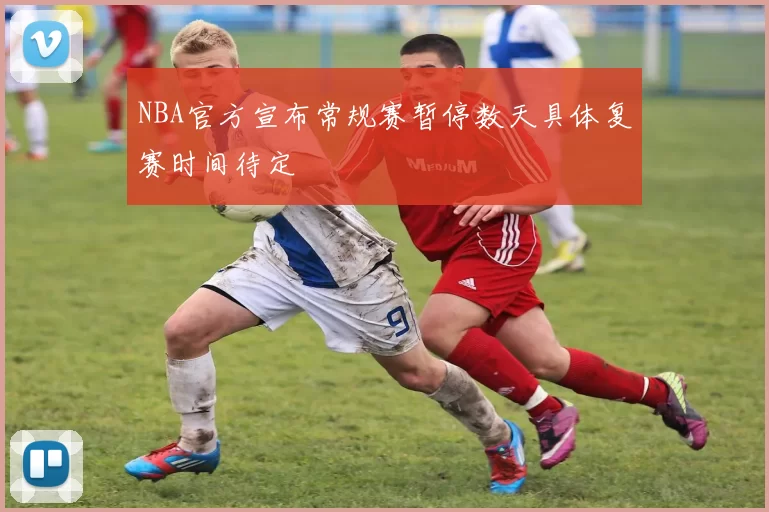 NBA官方宣布常规赛暂停数天具体复赛时间待定