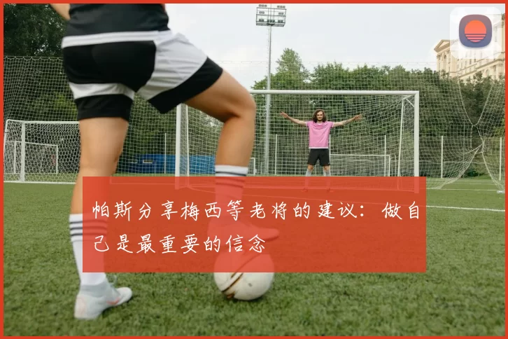 帕斯分享梅西等老将的建议：做自己是最重要的信念