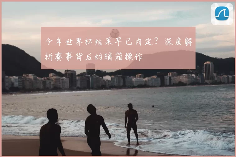 今年世界杯结果早已内定?深度解析赛事背后的暗箱操作