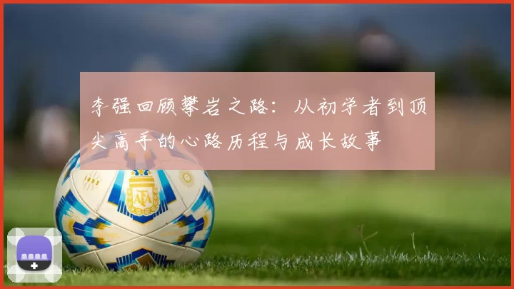 李强回顾攀岩之路：从初学者到顶尖高手的心路历程与成长故事