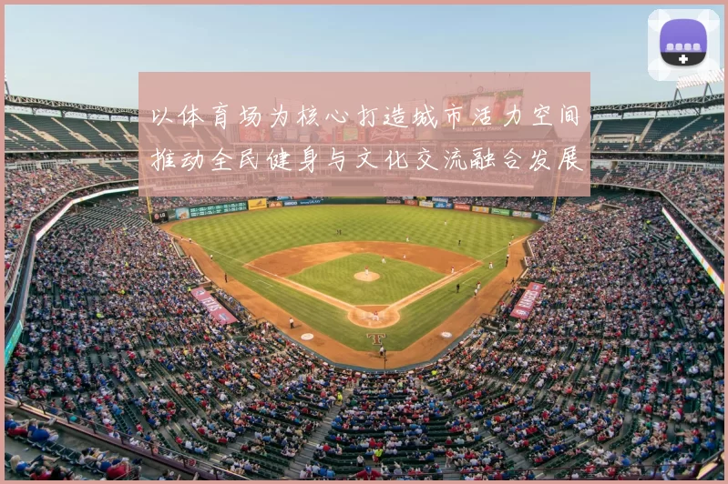 以体育场为核心打造城市活力空间推动全民健身与文化交流融合发展