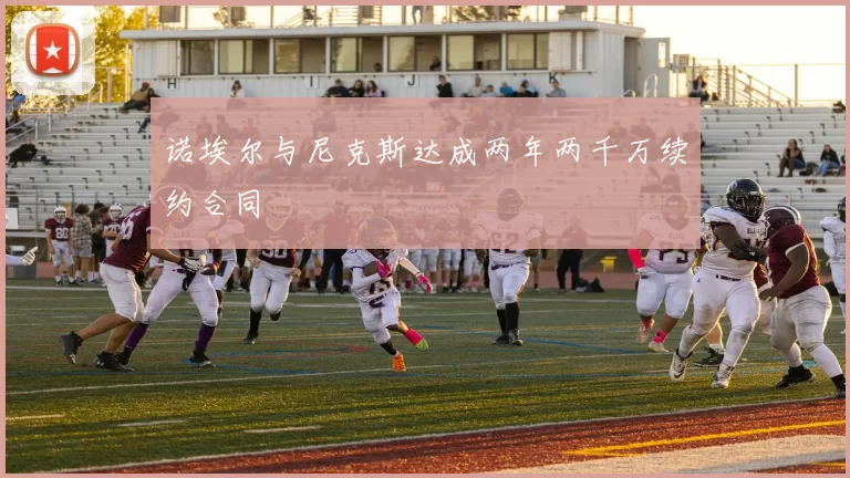 诺埃尔与尼克斯达成两年两千万续约合同