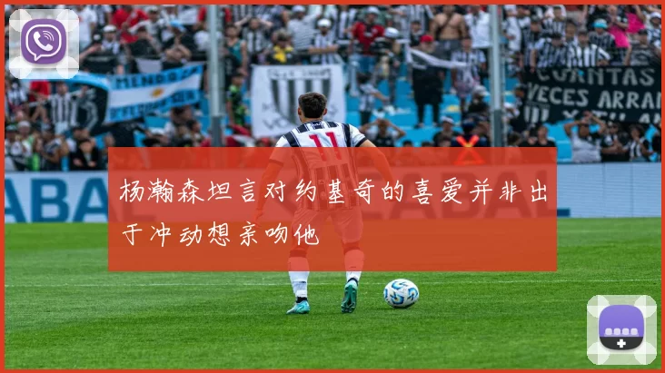 杨瀚森坦言对约基奇的喜爱并非出于冲动想亲吻他