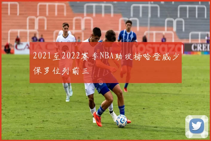 2021至2022赛季NBA助攻榜哈登威少保罗位列前三