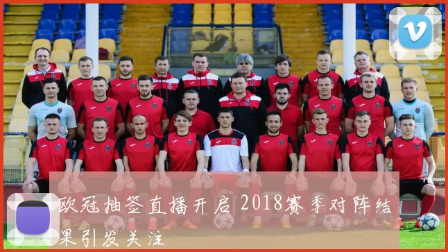 欧冠抽签直播开启 2018赛季对阵结果引发关注