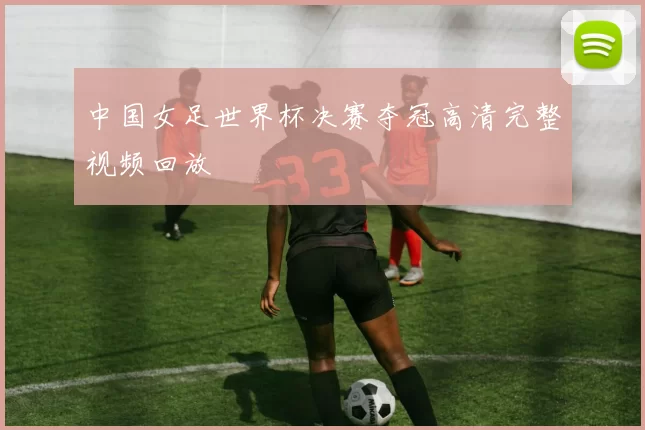 中国女足世界杯决赛夺冠高清完整视频回放