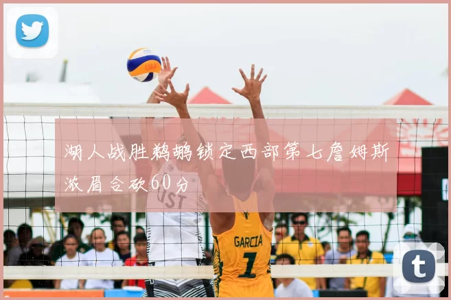 湖人战胜鹈鹕锁定西部第七詹姆斯浓眉合砍60分