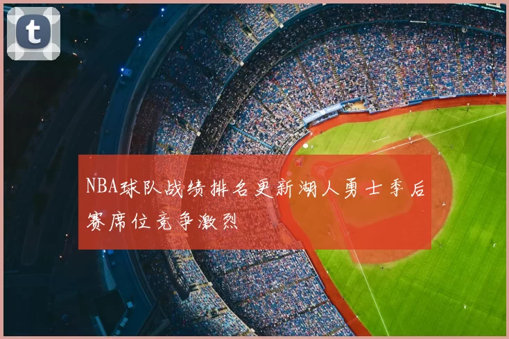 NBA球队战绩排名更新湖人勇士季后赛席位竞争激烈