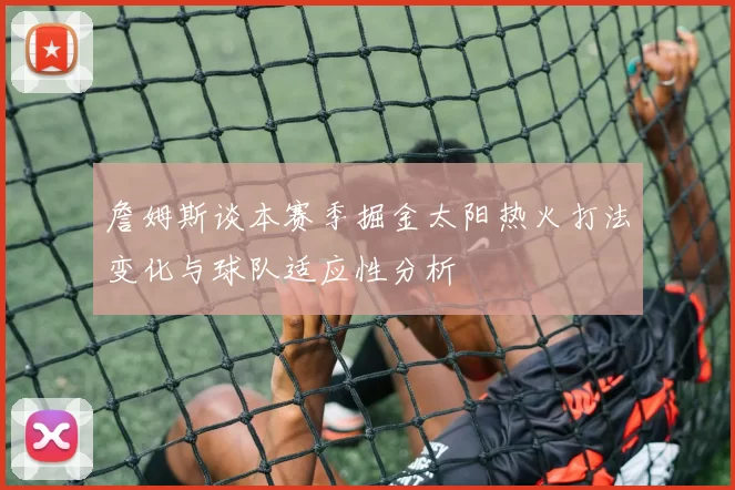詹姆斯谈本赛季掘金太阳热火打法变化与球队适应性分析
