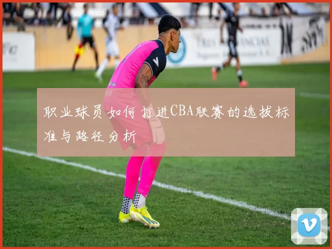 职业球员如何打进CBA联赛的选拔标准与路径分析
