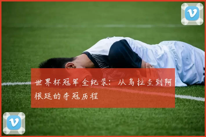 世界杯冠军全纪录:从乌拉圭到阿根廷的夺冠历程