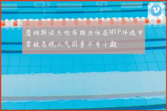 詹姆斯谈杰伦布朗为何在MVP评选中常被忽视人气因素不可小觑