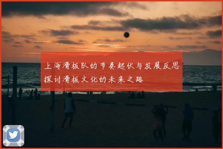 上海滑板队的节奏起伏与发展反思探讨滑板文化的未来之路