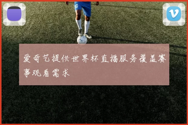 爱奇艺提供世界杯直播服务覆盖赛事观看需求