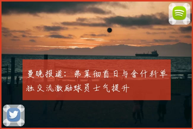 曼晚报道：弗莱彻首日与舍什科单独交流激励球员士气提升
