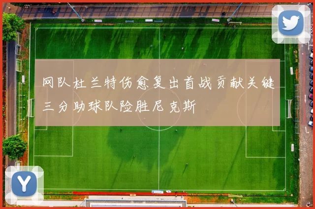 网队杜兰特伤愈复出首战贡献关键三分助球队险胜尼克斯