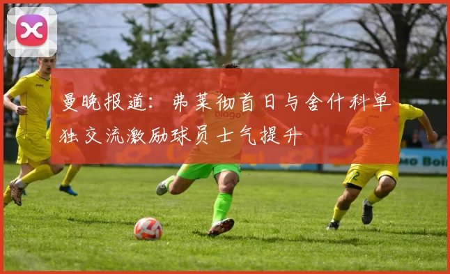 曼晚报道：弗莱彻首日与舍什科单独交流激励球员士气提升