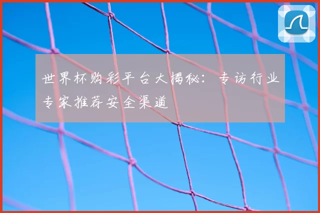 世界杯购彩平台大揭秘:专访行业专家推荐安全渠道