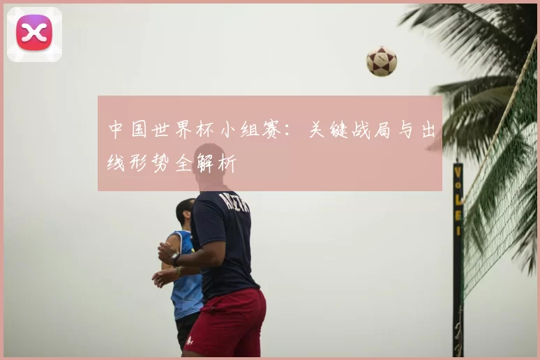 中国世界杯小组赛:关键战局与出线形势全解析