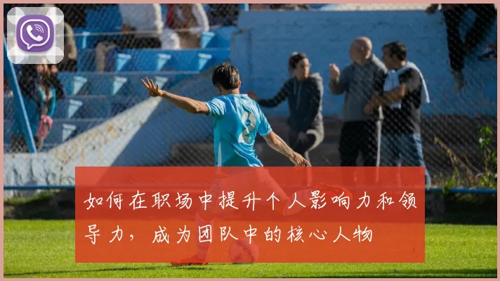 如何在职场中提升个人影响力和领导力，成为团队中的核心人物