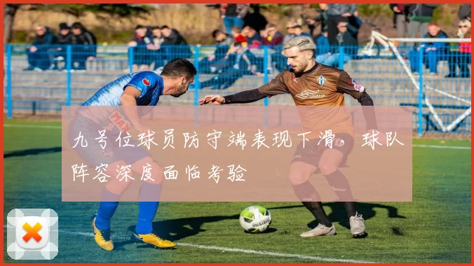 九号位球员防守端表现下滑，球队阵容深度面临考验
