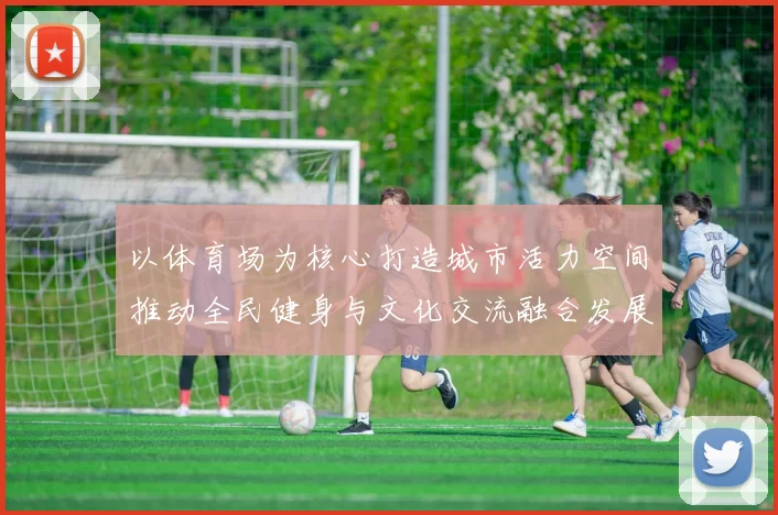 以体育场为核心打造城市活力空间推动全民健身与文化交流融合发展