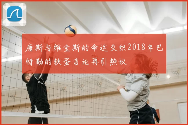 唐斯与维金斯的命运交织2018年巴特勒的软蛋言论再引热议