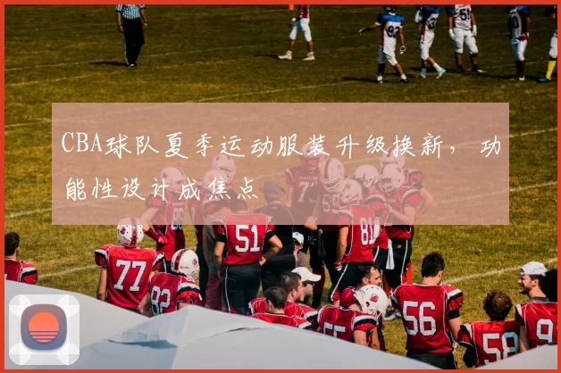 CBA球队夏季运动服装升级换新，功能性设计成焦点