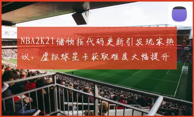 NBA2K21储物柜代码更新引发玩家热议，虚拟球星卡获取难度大幅提升