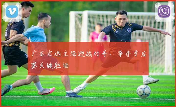 广东宏远主场迎战对手，争夺季后赛关键胜场