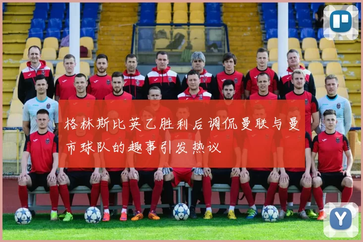 格林斯比英乙胜利后调侃曼联与曼市球队的趣事引发热议