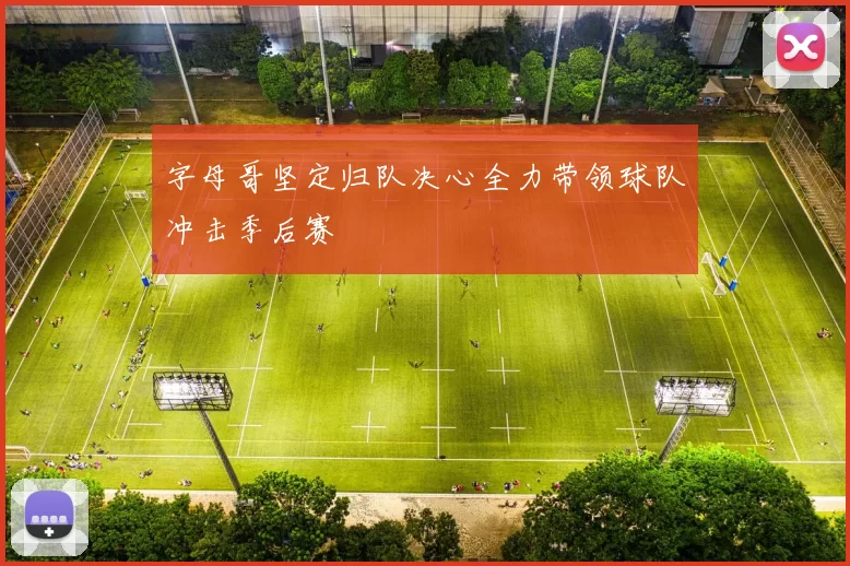 字母哥坚定归队决心全力带领球队冲击季后赛