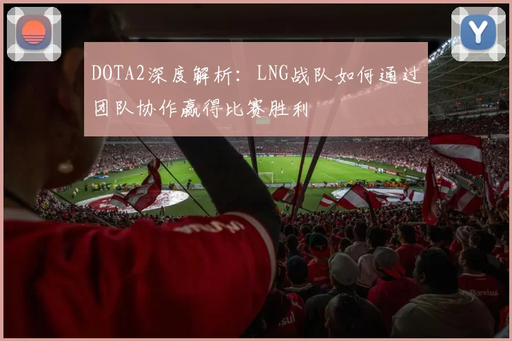 DOTA2深度解析:LNG战队如何通过团队协作赢得比赛胜利