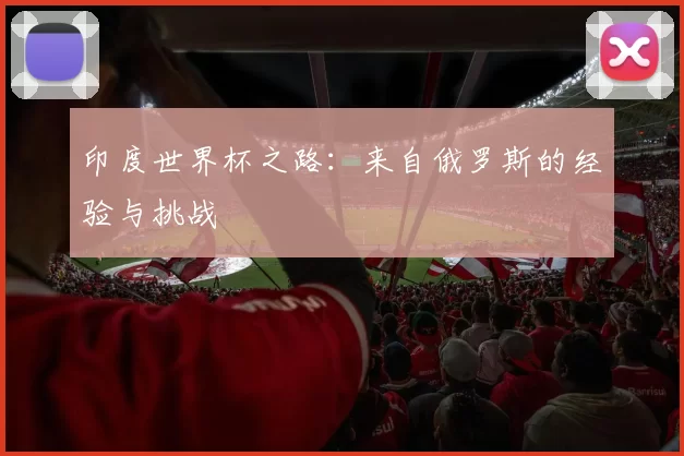 印度世界杯之路：来自俄罗斯的经验与挑战