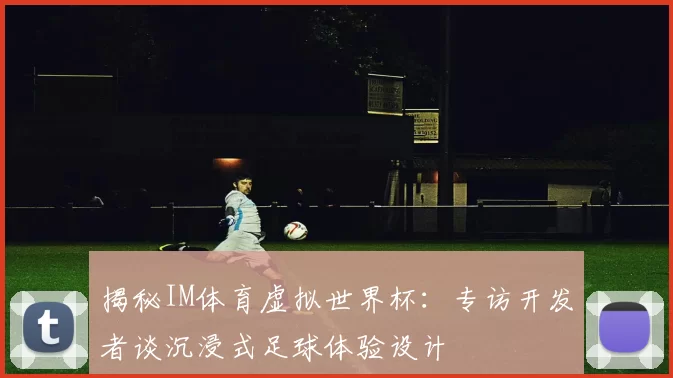 揭秘IM体育虚拟世界杯:专访开发者谈沉浸式足球体验设计