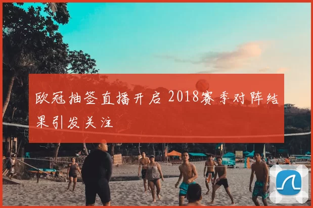 欧冠抽签直播开启 2018赛季对阵结果引发关注