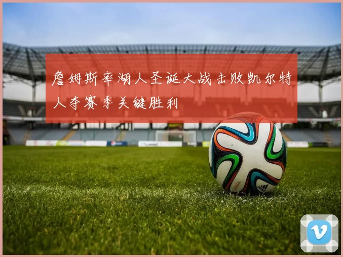 詹姆斯率湖人圣诞大战击败凯尔特人夺赛季关键胜利