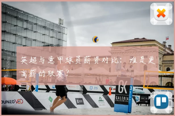 英超与意甲球员薪资对比:谁是更高薪的联赛?