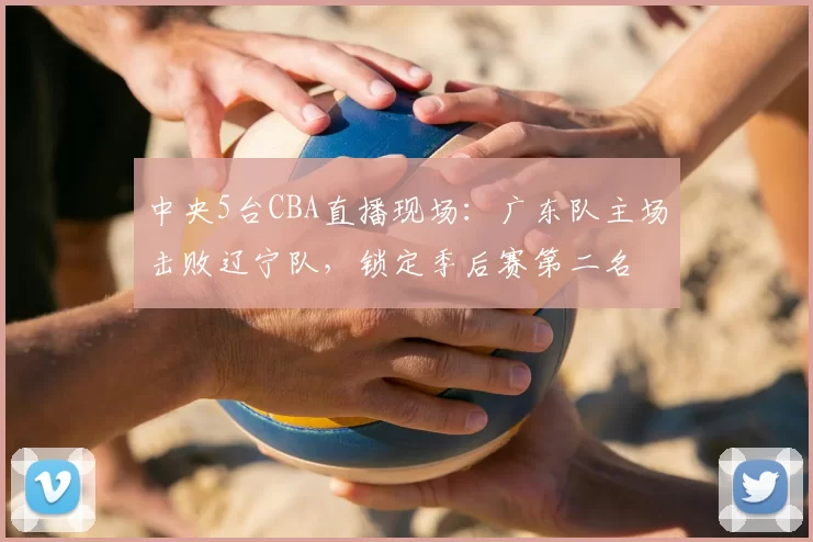 中央5台CBA直播现场：广东队主场击败辽宁队，锁定季后赛第二名