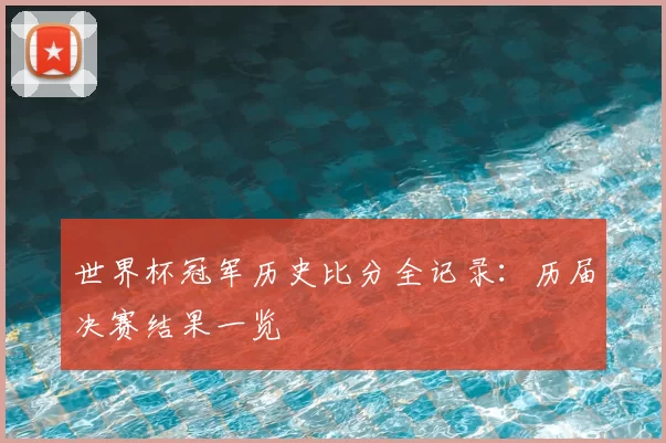 世界杯冠军历史比分全记录:历届决赛结果一览