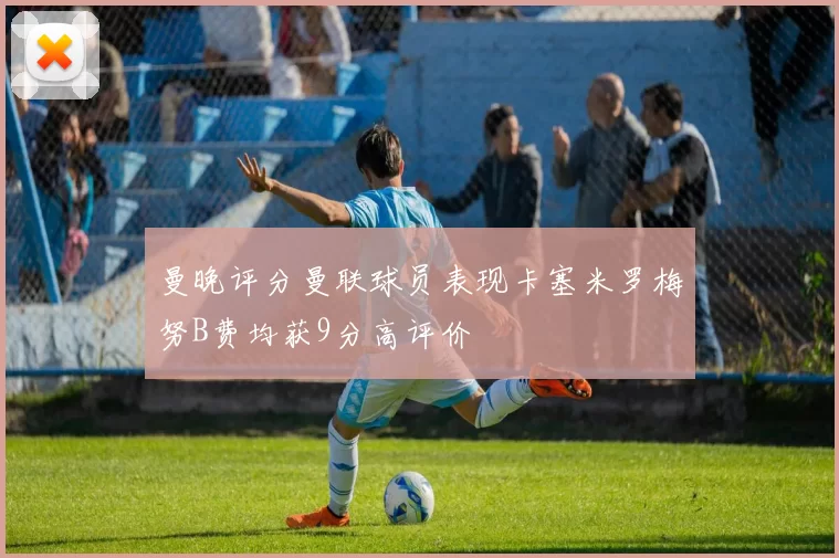 曼晚评分曼联球员表现卡塞米罗梅努B费均获9分高评价