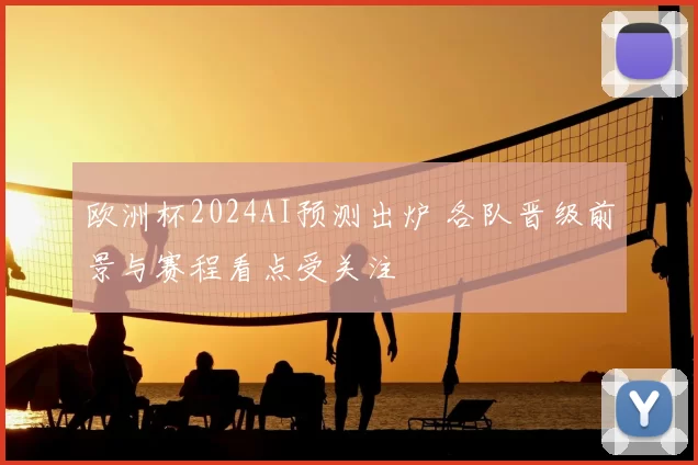 欧洲杯2024AI预测出炉 各队晋级前景与赛程看点受关注