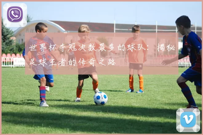世界杯夺冠次数最多的球队：揭秘足球王者的传奇之路