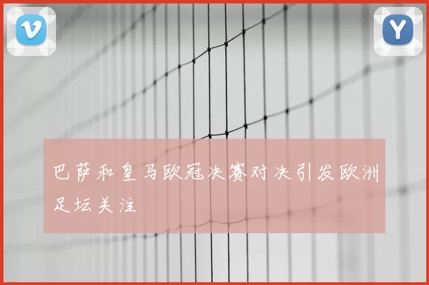 巴萨和皇马欧冠决赛对决引发欧洲足坛关注